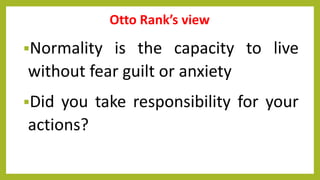 Otto Rank’s view
Normality is the capacity to live
without fear guilt or anxiety
Did you take responsibility for your
actions?
 