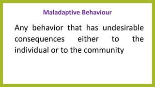 Maladaptive Behaviour
Any behavior that has undesirable
consequences either to the
individual or to the community
 