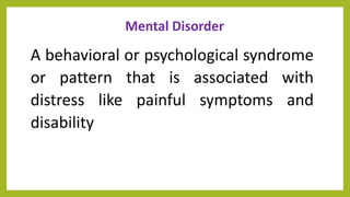 Mental Disorder
A behavioral or psychological syndrome
or pattern that is associated with
distress like painful symptoms and
disability
 