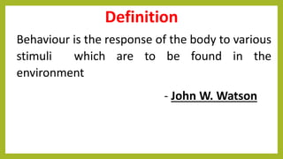 Definition
Behaviour is the response of the body to various
stimuli which are to be found in the
environment
- John W. Watson
 