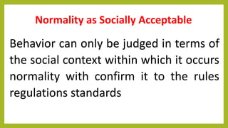 Normality as Socially Acceptable
Behavior can only be judged in terms of
the social context within which it occurs
normality with confirm it to the rules
regulations standards
 
