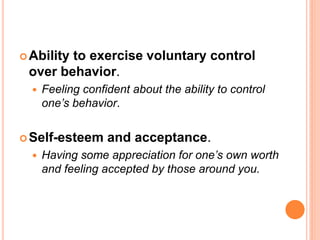  Ability
        to exercise voluntary control
 over behavior.
     Feeling confident about the ability to control
      one’s behavior.


 Self-esteem      and acceptance.
     Having some appreciation for one’s own worth
      and feeling accepted by those around you.
 