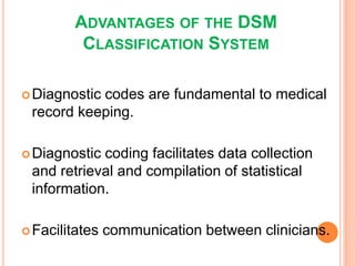 ADVANTAGES OF THE DSM
          CLASSIFICATION SYSTEM

 Diagnostic
           codes are fundamental to medical
 record keeping.

 Diagnosticcoding facilitates data collection
 and retrieval and compilation of statistical
 information.

 Facilitates   communication between clinicians.
 