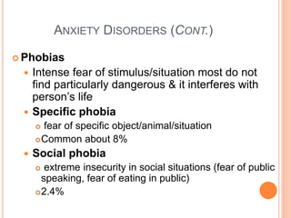 ANXIETY DISORDERS (CONT.)

 Phobias
  Intense fear of stimulus/situation most do not
   find particularly dangerous & it interferes with
   person’s life
  Specific phobia
      fear of specific object/animal/situation
      Common about 8%

    Social phobia
       extreme insecurity in social situations (fear of public
       speaking, fear of eating in public)
      2.4%
 