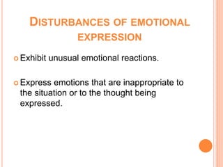 DISTURBANCES OF EMOTIONAL
                   EXPRESSION

 Exhibit   unusual emotional reactions.

 Express emotions that are inappropriate to
 the situation or to the thought being
 expressed.
 