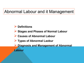 Abnormal Labour and it Management
 Definitions
 Stages and Phases of Normal Labour
 Causes of Abnormal Labour
 Types of Abnormal Laobur
 Diagnosis and Management of Abnormal
Labour
 
