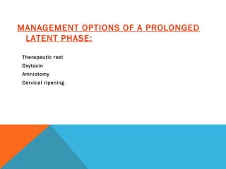 MANAGEMENT OPTIONS OF A PROLONGED
LATENT PHASE:
Therapeutic rest
Oxytocin
Amniotomy
Cervical ripening
 