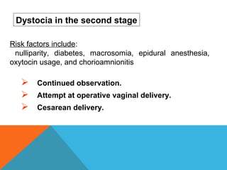 Continued observation.
 Attempt at operative vaginal delivery.
 Cesarean delivery.
Dystocia in the second stage
Risk factors include:
nulliparity, diabetes, macrosomia, epidural anesthesia,
oxytocin usage, and chorioamnionitis
 