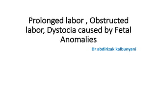 Prolonged labor , Obstructed
labor, Dystocia caused by Fetal
Anomalies
Dr abdirizak kalbunyani
 