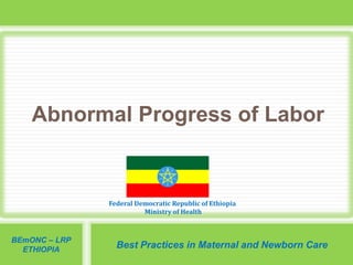 Federal Democratic Republic of Ethiopia
Ministry of Health
BEmONC – LRP
ETHIOPIA
Best Practices in Maternal and Newborn Care
Abnormal Progress of Labor
 