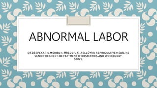 ABNORMAL LABOR
DR.DEEPEKA.T.S.M.S(OBG)., MRCOG(U.K).,FELLOW IN REPRODUCTIVE MEDICINE
SENIOR RESIDENT, DEPARTMENT OF OBSTETRICS AND GYNECOLOGY,
SNIMS.
 