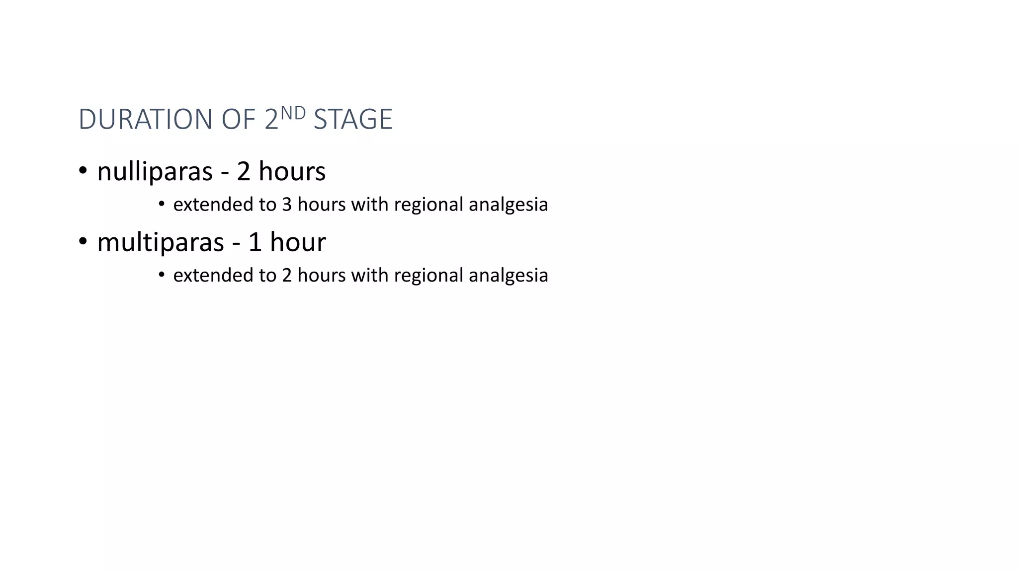 DURATION OF 2ND STAGE
• nulliparas - 2 hours
• extended to 3 hours with regional analgesia
• multiparas - 1 hour
• extended to 2 hours with regional analgesia
 