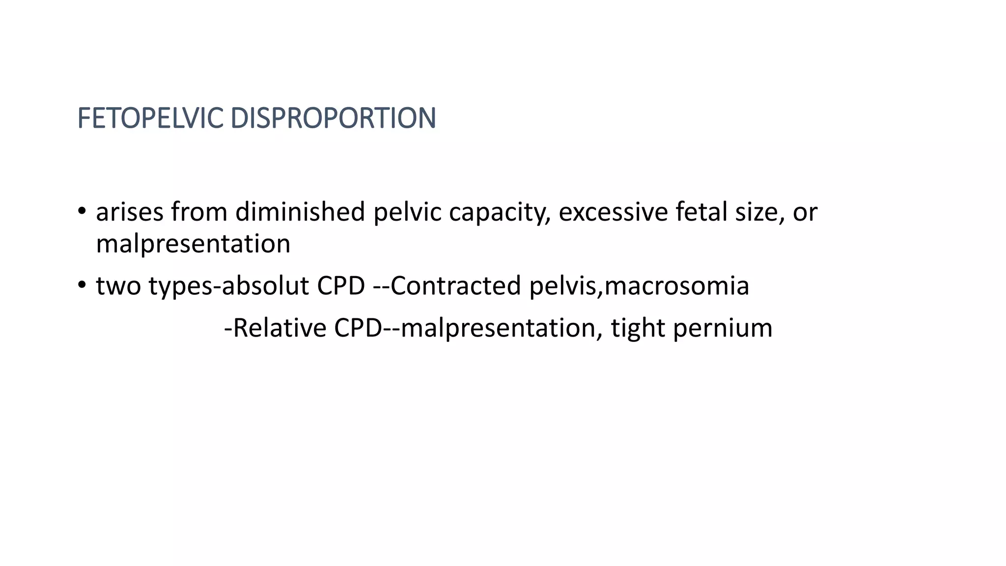 FETOPELVIC DISPROPORTION
• arises from diminished pelvic capacity, excessive fetal size, or
malpresentation
• two types-absolut CPD --Contracted pelvis,macrosomia
-Relative CPD--malpresentation, tight pernium
 