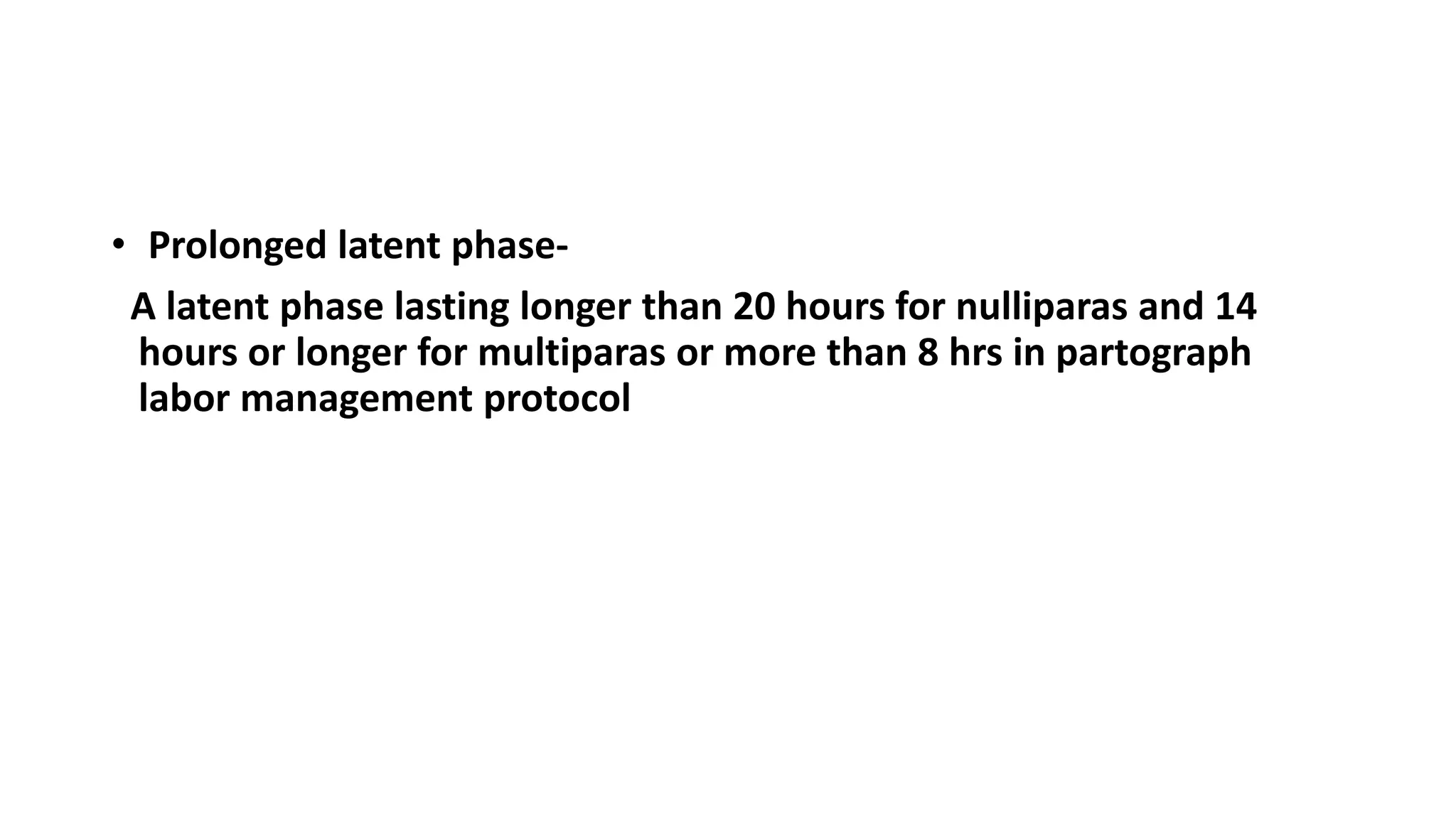 • Prolonged latent phase-
A latent phase lasting longer than 20 hours for nulliparas and 14
hours or longer for multiparas or more than 8 hrs in partograph
labor management protocol
 