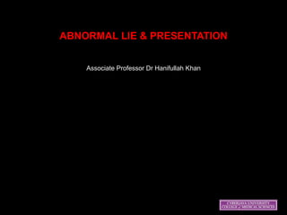 ABNORMAL LIE & PRESENTATION
Associate Professor Dr Hanifullah Khan
 