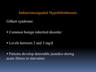Indirect/uncongealed Hyperbilirubinemia:
Gilbert syndrome
 Common benign inherited disorder
 Levels between 2 and 3 mg/d
 Patients develop detectable jaundice during
acute illness or starvation
 