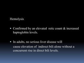 Hemolysis
 Confirmed by an elevated retic count & increased
haptoglobin levels.
 In adults, no serious liver disease will
cause elevation of indirect bili alone without a
concurrent rise in direct bili levels.
 