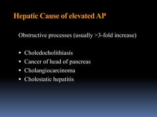 Hepatic Cause of elevatedAP
Obstructive processes (usually >3-fold increase)
 Choledocholithiasis
 Cancer of head of pancreas
 Cholangiocarcinoma
 Cholestatic hepatitis
 