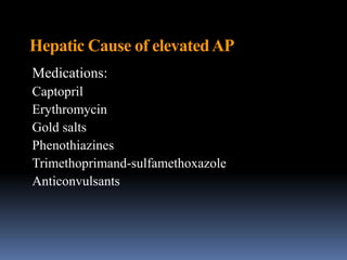 Hepatic Cause of elevatedAP
Medications:
Captopril
Erythromycin
Gold salts
Phenothiazines
Trimethoprimand-sulfamethoxazole
Anticonvulsants
 