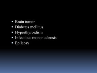  Brain tumor
 Diabetes mellitus
 Hyperthyroidism
 Infectious mononucleosis
 Epilepsy
 