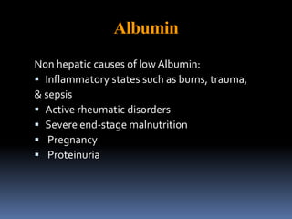 Albumin
Non hepatic causes of low Albumin:
 Inflammatory states such as burns, trauma,
& sepsis
 Active rheumatic disorders
 Severe end-stage malnutrition
 Pregnancy
 Proteinuria
 
