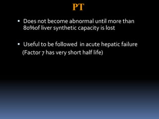 PT
 Does not become abnormal until more than
80%of liver synthetic capacity is lost
 Useful to be followed in acute hepatic failure
(Factor 7 has very short half life)
 