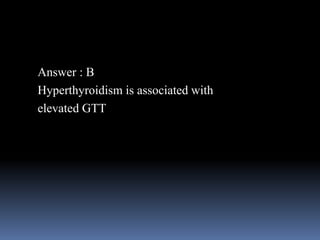 Answer : B
Hyperthyroidism is associated with
elevated GTT
 