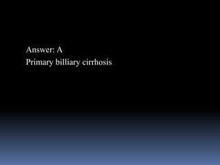 Answer: A
Primary billiary cirrhosis
 