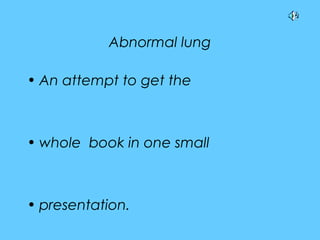 Abnormal lung
• An attempt to get the
• whole book in one small
• presentation.
 