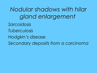 Nodular shadows with hilar
gland enlargement
Sarcoidosis
Tuberculosis
Hodgkin’s disease
Secondary deposits from a carcinoma
 