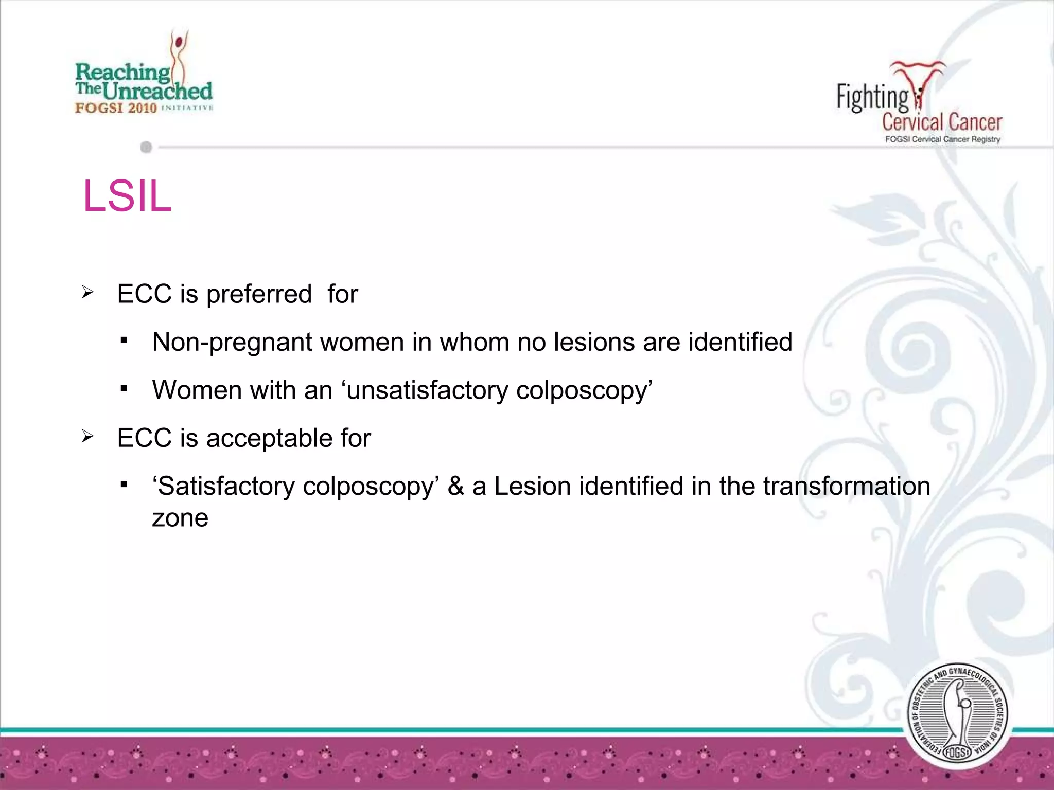 LSIL  ECC is preferred  for Non-pregnant women in whom no lesions are identified Women with an ‘unsatisfactory colposcopy’  ECC is acceptable for ‘ Satisfactory colposcopy’ & a Lesion identified in the transformation zone 
