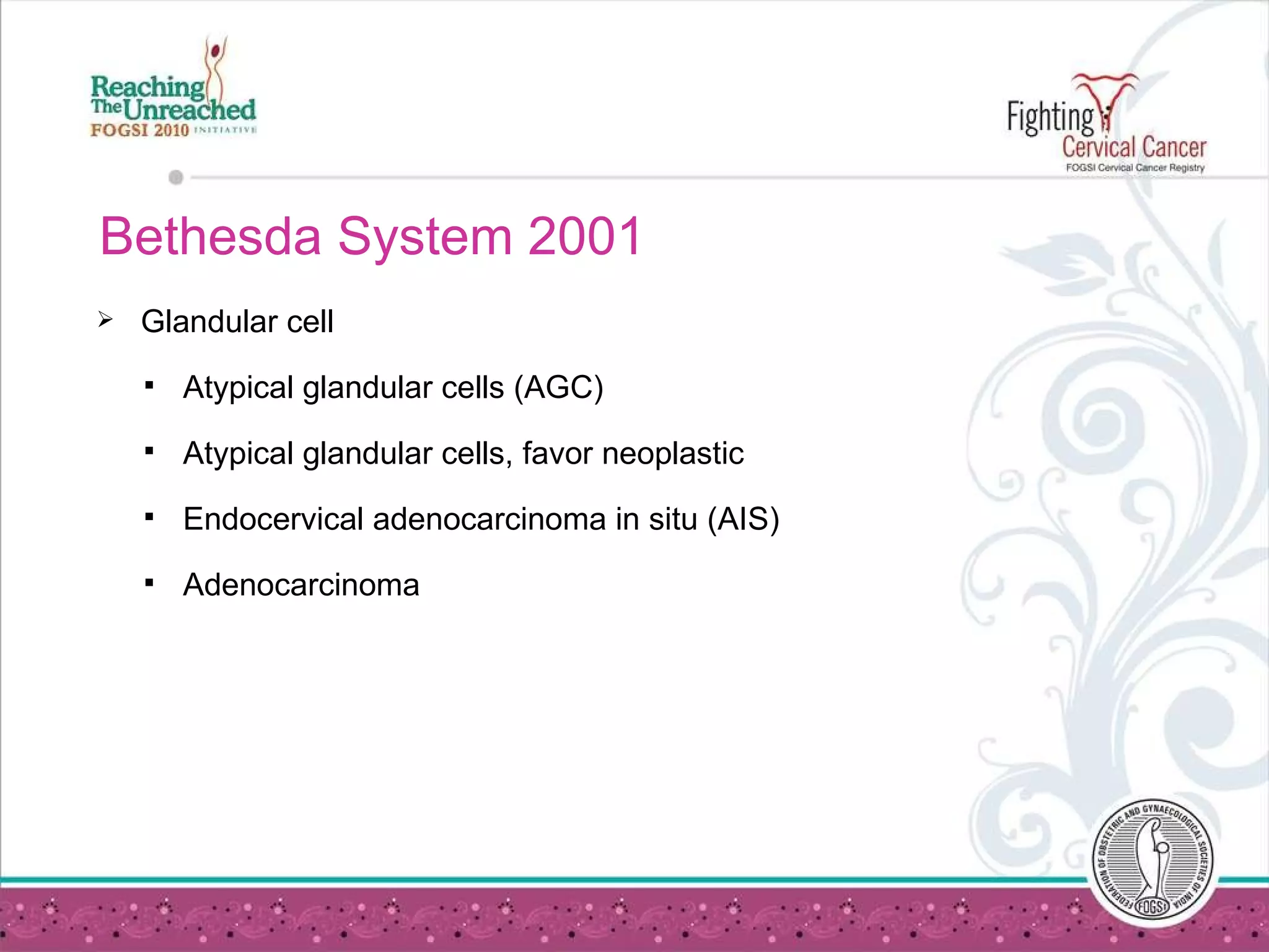 Bethesda System 2001 Glandular cell  Atypical glandular cells (AGC)  Atypical glandular cells, favor neoplastic  Endocervical adenocarcinoma in situ (AIS) Adenocarcinoma 