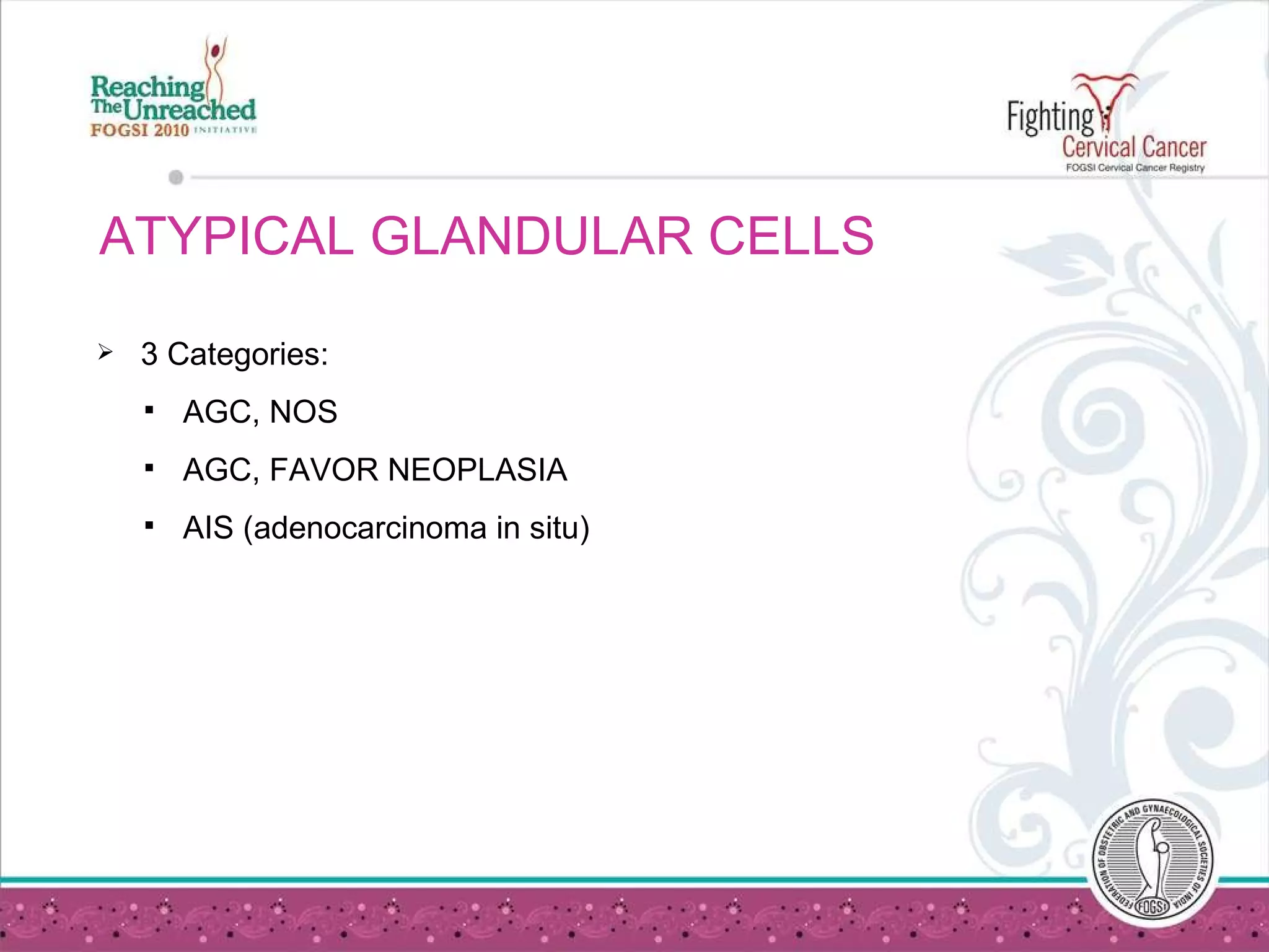 ATYPICAL GLANDULAR CELLS  3 Categories:  AGC, NOS AGC, FAVOR NEOPLASIA AIS (adenocarcinoma in situ) 