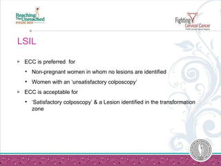 LSIL  ECC is preferred  for Non-pregnant women in whom no lesions are identified Women with an ‘unsatisfactory colposcopy’  ECC is acceptable for ‘ Satisfactory colposcopy’ & a Lesion identified in the transformation zone 