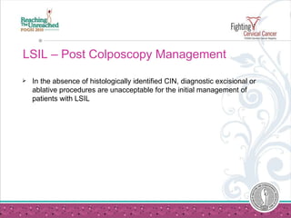 LSIL – Post Colposcopy Management In the absence of histologically identified CIN, diagnostic excisional or ablative procedures are unacceptable for the initial management of patients with LSIL  