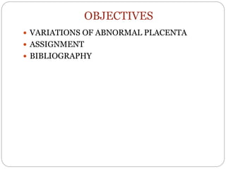 OBJECTIVES
 VARIATIONS OF ABNORMAL PLACENTA
 ASSIGNMENT
 BIBLIOGRAPHY
 