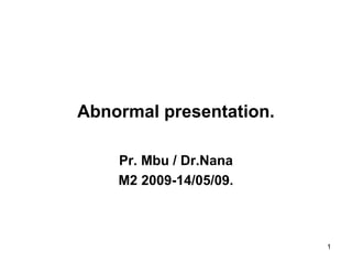 1
Abnormal presentation.
Pr. Mbu / Dr.Nana
M2 2009-14/05/09.
 