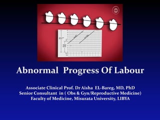 Abnormal Progress Of Labour
Associate Clinical Prof. Dr Aisha EL-Bareg, MD, PhD
Senior Consultant in ( Obs & Gyn/Reproductive Medicine)
Faculty of Medicine, Misurata University, LIBYA
 