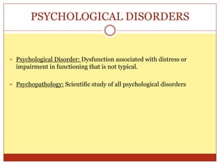 PSYCHOLOGICAL DISORDERSPsychological Disorder: Dysfunction associated with distress or impairment in functioning that is not typical.Psychopathology: Scientific study of all psychological disorders
