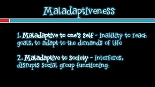 Maladaptiveness

1. Maladaptive to one's self - inability to reach
goals, to adapt to the demands of life

2. Maladaptive ...