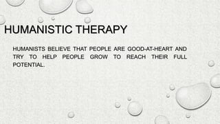 HUMANISTIC THERAPY
HUMANISTS BELIEVE THAT PEOPLE ARE GOOD-AT-HEART AND
TRY TO HELP PEOPLE GROW TO REACH THEIR FULL
POTENTIAL.
 