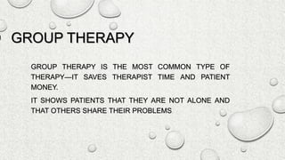  GROUP THERAPY
GROUP THERAPY IS THE MOST COMMON TYPE OF
THERAPY—IT SAVES THERAPIST TIME AND PATIENT
MONEY.
IT SHOWS PATIENTS THAT THEY ARE NOT ALONE AND
THAT OTHERS SHARE THEIR PROBLEMS.
 
