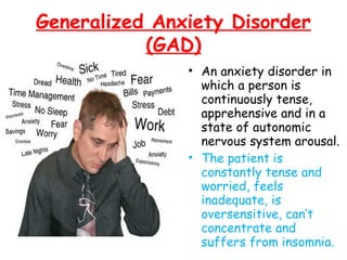 Generalized Anxiety Disorder
(GAD)
• An anxiety disorder in
which a person is
continuously tense,
apprehensive and in a
state of autonomic
nervous system arousal.
• The patient is
constantly tense and
worried, feels
inadequate, is
oversensitive, can’t
concentrate and
suffers from insomnia.
 