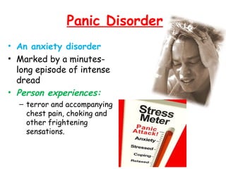 Panic Disorder
• An anxiety disorder
• Marked by a minutes-
long episode of intense
dread
• Person experiences:
– terror and accompanying
chest pain, choking and
other frightening
sensations.
 