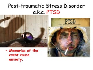 Post-traumatic Stress Disorder
a.k.a. PTSD
• Flashbacks or
nightmares following
a person’s
involvement in/or
observation of an
extremely stressful
event.
• Memories of the
event cause
anxiety.
 