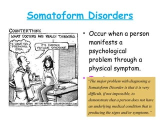 Somatoform Disorders
• Occur when a person
manifests a
psychological
problem through a
physical symptom.
• Two types……
 