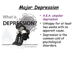 Major Depression
• A.K.A. unipolar
depression
• Unhappy for at least
two weeks with no
apparent cause.
• Depression is the
common cold of
psychological
disorders.
 