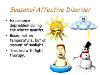 Seasonal Affective Disorder
• Experience
depression during
the winter months.
• Based not on
temperature, but on
amount of sunlight.
• Treated with light
therapy.
 