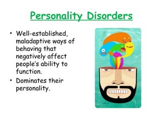 Personality Disorders
• Well-established,
maladaptive ways of
behaving that
negatively affect
people’s ability to
function.
• Dominates their
personality.
 