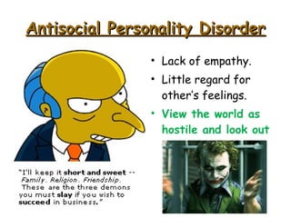 Antisocial Personality DisorderAntisocial Personality Disorder
• Lack of empathy.
• Little regard for
other’s feelings.
• View the world as
hostile and look out
for themselves.
 